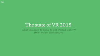 The state of VR 2015
What you need to know to get started with VR
Brian Pullen @wisebeard
 