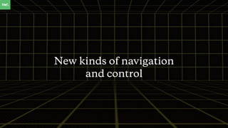 New kinds of navigation
and control
 