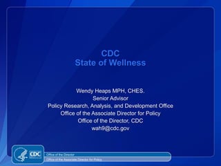CDC
                         State of Wellness


             Wendy Heaps MPH, CHES.
                    Senior Advisor
 Policy Research, Analysis, and Development Office
      Office of the Associate Director for Policy
             Office of the Director, CDC
                    wah9@cdc.gov



Office of the Director
Office of the Associate Director for Policy
 