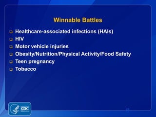 Winnable Battles
   Healthcare-associated infections (HAIs)
   HIV
   Motor vehicle injuries
   Obesity/Nutrition/Physical Activity/Food Safety
   Teen pregnancy
   Tobacco




                                                18
 