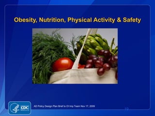 Obesity, Nutrition, Physical Activity & Safety




       AD Policy Design Plan Brief to OI Imp Team Nov 17, 2009
                                                                 19
 