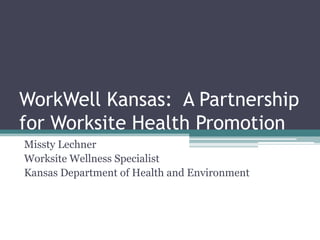 WorkWell Kansas: A Partnership
for Worksite Health Promotion
Missty Lechner
Worksite Wellness Specialist
Kansas Department of Health and Environment
 