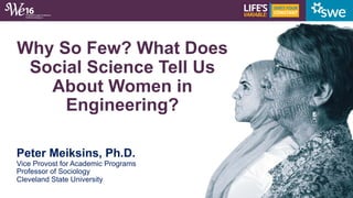 Why So Few? What Does
Social Science Tell Us
About Women in
Engineering?
Peter Meiksins, Ph.D.
Vice Provost for Academic P...