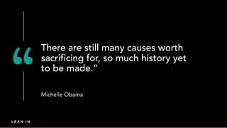 There are still many causes worth
sacrificing for, so much history yet
to be made.”
Michelle Obama
 