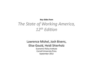 Key	
  slides	
  from	
  

The	
  State	
  of	
  Working	
  America,	
  	
  
             12th	
  Edi8on	
  

       Lawrence	
  Mishel,	
  Josh	
  Bivens,	
  	
  
        Elise	
  Gould,	
  Heidi	
  Shierholz	
  
                 Economic	
  Policy	
  Ins>tute	
  	
  
                  Cornell	
  University	
  Press	
  
                     September	
  2012	
  
 