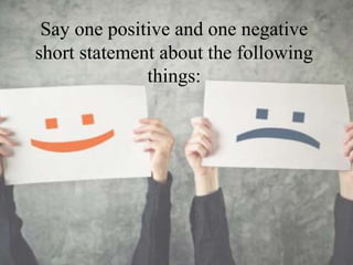 Say one positive and one negative
short statement about the following
things:
 