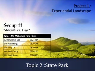 Topic 2 :State Park
Group 11
"Adventure Time"
Project 1 :
Experiential Landscape
Tutor : Mr. Mohamed Fariz Hilmi
(L) Tang Chia Loo 0321414
Lim Wei Heng 0320148
Lim Ting Le 0320028
Yen Wei Zheng 0320266
Lim Yang Kang 0320538
 