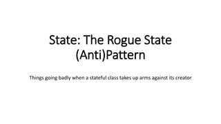 State: The Rogue State
(Anti)Pattern
Things going badly when a stateful class takes up arms against its creator
 