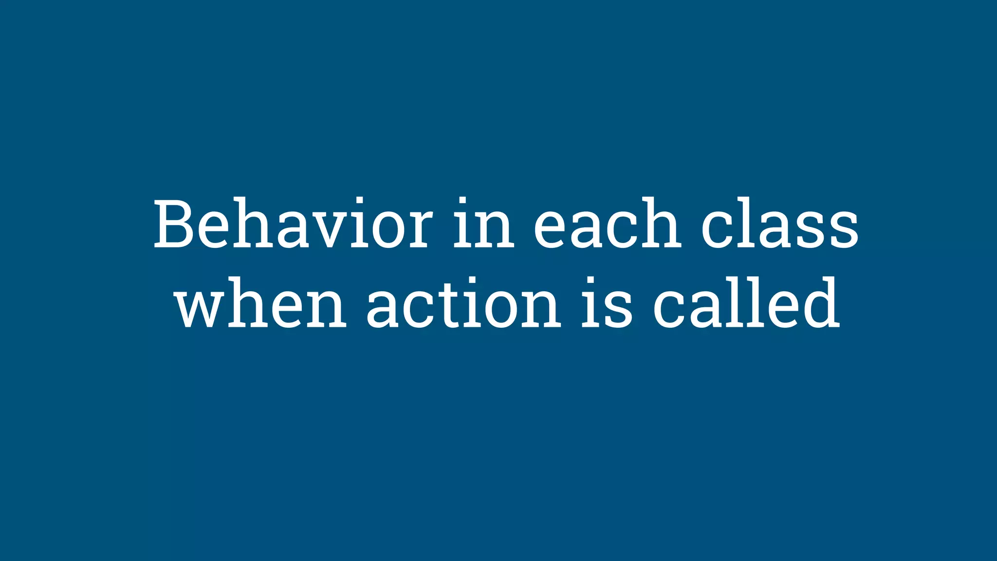 Behavior in each class
when action is called
 