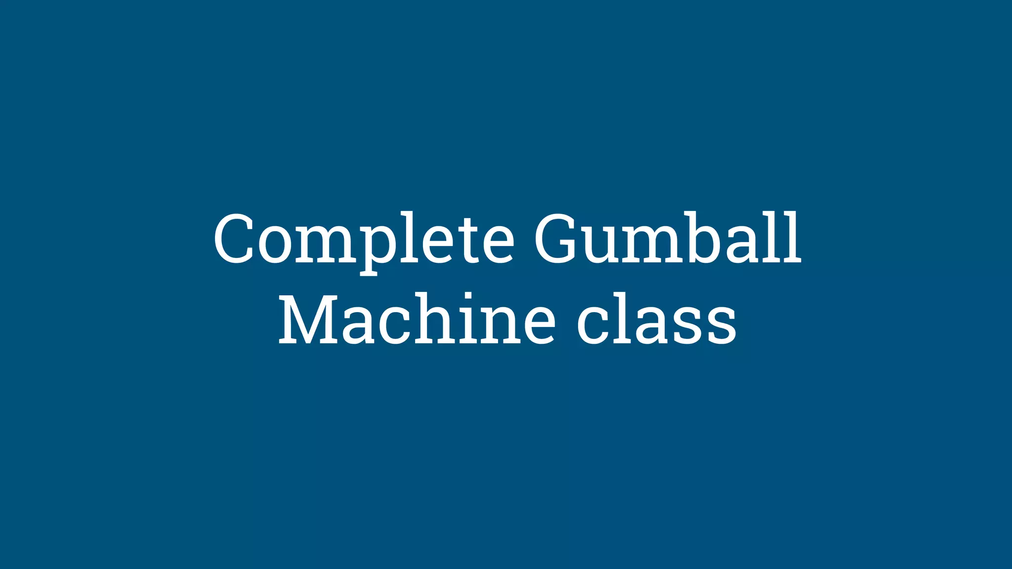 Complete Gumball
Machine class
 