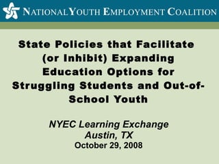 State Policies that Facilitate  (or Inhibit) Expanding Education Options for Struggling Students and Out-of-School Youth NYEC Learning Exchange Austin, TX October 29, 2008 