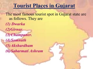 Tourist Places in GujaratThe most famous tourist spot in Gujarat state are as follows. They are(1) Dwarka(2)Girnar.Champaner.SomnathAkshardhamSabarmati Ashram