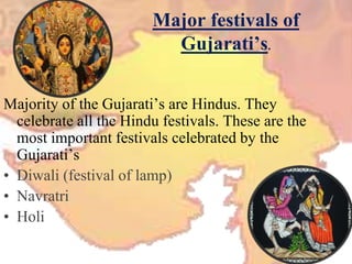 Major festivals of Gujarati’s.Majority of the Gujarati’s are Hindus. They celebrate all the Hindu festivals. These are the most important festivals celebrated by the Gujarati’sDiwali (festival of lamp)NavratriHoli