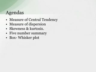 Agendas 
• Measure of Central Tendency 
• Measure of dispersion 
• Skewness & kurtosis. 
• Five number summary 
• Box- Whisker plot 
 