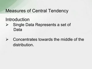 Measures of Central Tendency 
Introduction 
 Single Data Represents a set of 
Data 
 Concentrates towards the middle of the 
distribution. 
 