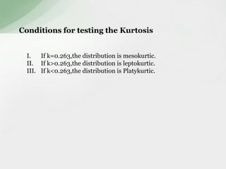 Conditions for testing the Kurtosis 
I. If k=0.263,the distribution is mesokurtic. 
II. If k>0.263,the distribution is leptokurtic. 
III. If k<0.263,the distribution is Platykurtic. 
 