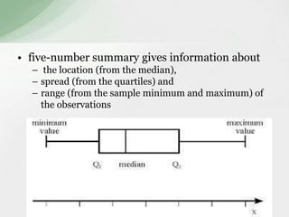 • five-number summary gives information about 
– the location (from the median), 
– spread (from the quartiles) and 
– range (from the sample minimum and maximum) of 
the observations 
 