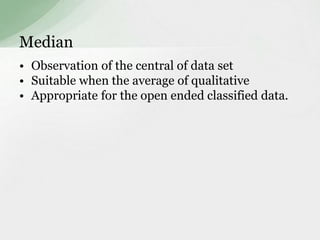 Median 
• Observation of the central of data set 
• Suitable when the average of qualitative 
• Appropriate for the open ended classified data. 
 