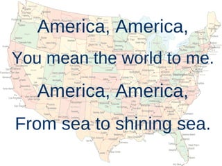 America, America, You mean the world to me. America, America, From sea to shining sea. 