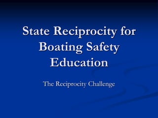 State Reciprocity for
Boating Safety
Education
The Reciprocity Challenge
 