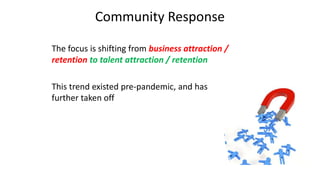 Community Response
The focus is shifting from business attraction /
retention to talent attraction / retention
This trend ...