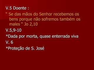 V.5 Doente : “   Se das mãos do Senhor recebemos os bens porque não sofremos também os males “ Jo 2,10 V.5,9-10 *Dada por morta, quase enterrada viva V. 6 *Proteção de S. José 