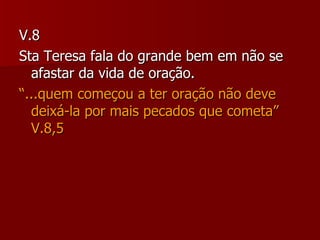 V.8 Sta Teresa fala do grande bem em não se afastar da vida de oração. “ ...quem começou a ter oração não deve  deixá-la por mais pecados que cometa” V.8,5 