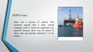 SEDCO case:
there was a seizure of vehicle. The
claimant argued that a state owned
company took it. However, argument was
rejected because there was no proof to
show that government directed it to be
seized.
 
