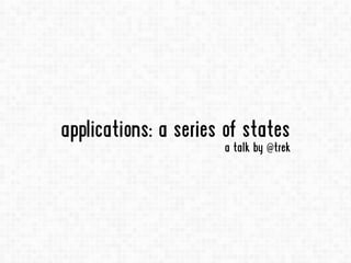 applications: a series of states
a talk by @trek
 