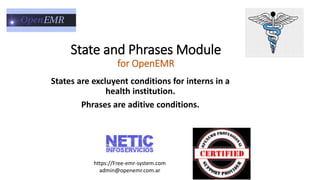 State and Phrases Module
for OpenEMR
States are excluyent conditions for interns in a
health institution.
Phrases are aditive conditions.
https://Free-emr-system.com
admin@openemr.com.ar
 