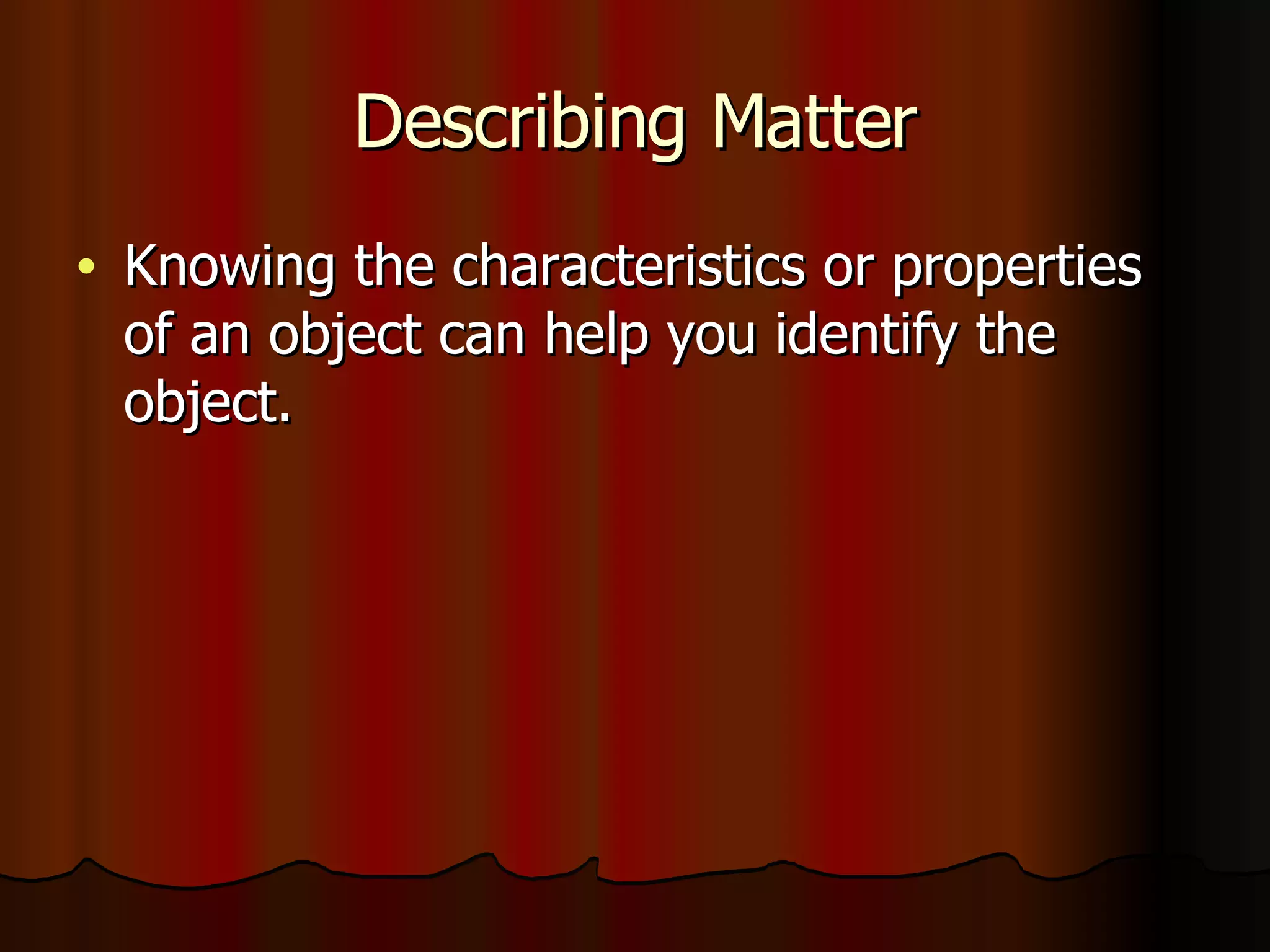 Describing Matter Knowing the characteristics or properties of an object can help you identify the object. 
