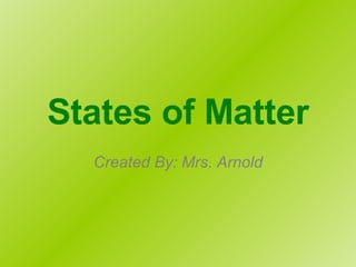 States of Matter Created By: Mrs. Arnold 
