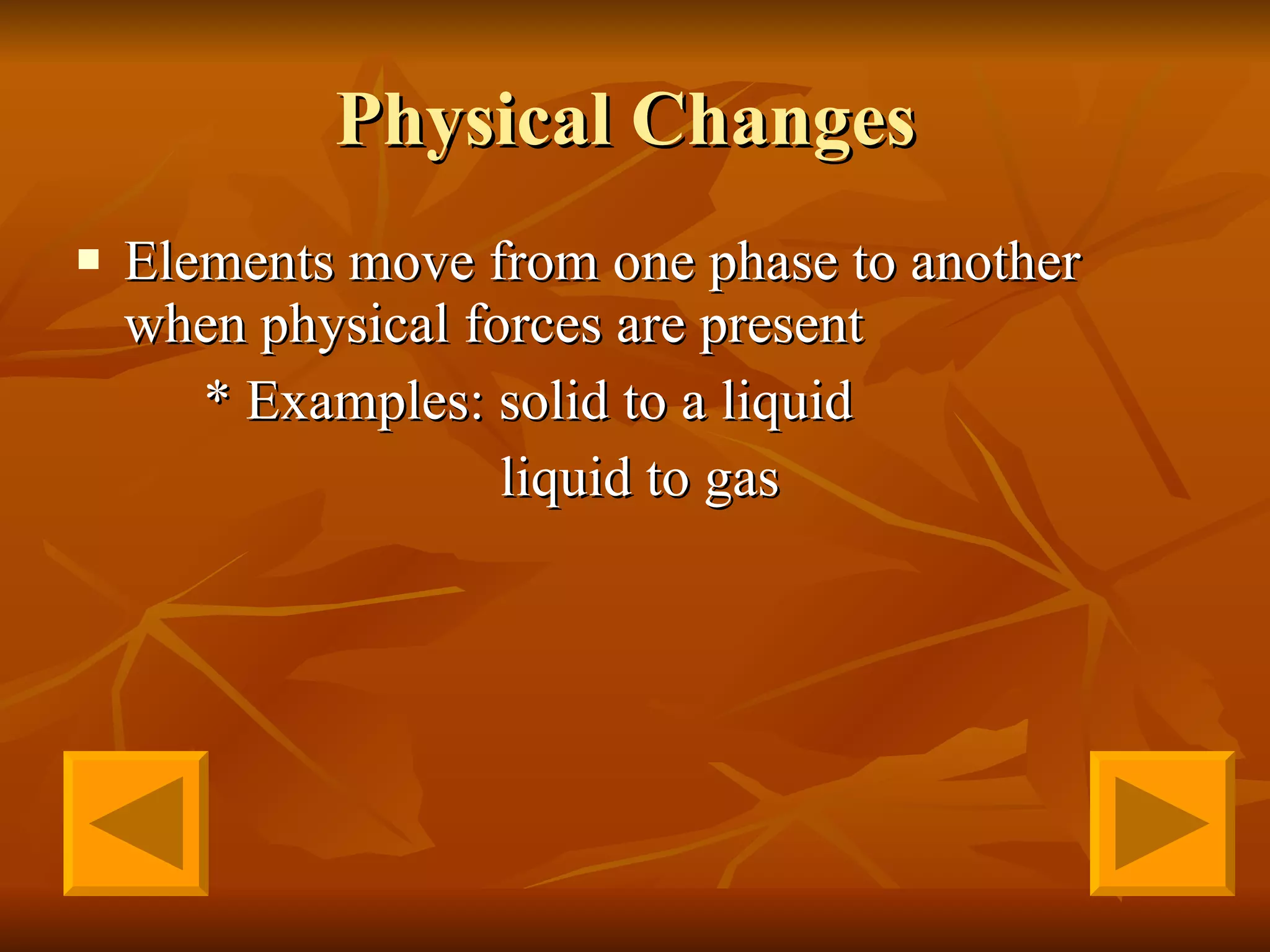 Physical Changes  Elements move from one phase to another when physical forces are present  * Examples: solid to a liquid   liquid to gas   