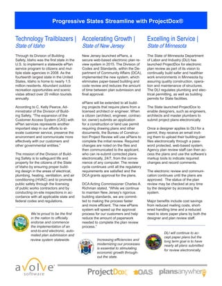 Progressive States Streamline with ProjectDox®
Technology Trailblazers |
State of Idaho
Accelerating Growth |
State of New Jersey
Excelling in Service |
State of Minnesota
Through its Division of Building
Safety, Idaho was the first state in the
U.S. to implement a statewide ePlan
service program to citizens and mul-
tiple state agencies in 2008. As the
fourteenth largest state in the United
States, Idaho is home to nearly 1.5
million residents. Abundant outdoor
recreation opportunities and scenic
vistas attract over 20 million tourists
annually.
According to C. Kelly Pearce, Ad-
ministrator of the Division of Build-
ing Safety, “The expansion of the
Customer Access System (CAS) with
ePlan services represents another
important step in our efforts to el-
evate customer service, preserve the
environment and communicate more
effectively with our customers and
other governmental entities.”
The mission of the Division of Build-
ing Safety is to safeguard life and
property for the citizens of the State
of Idaho by ensuring proper build-
ing design in the areas of electrical,
plumbing, heating, ventilation, and air
conditioning (HVAC) and to promote
public safety through the licensing
of public works contractors and by
conducting on-site inspections in ac-
cordance with all applicable state and
federal codes and regulations.
New Jersey launched ePlans, a
secure web-based electronic plan re-
view system in 2015. The Division of
Codes and Standards, within the De-
partment of Community Affairs (DCA),
implemented the new system, which
eliminates paper-based building and
code review and reduces the amount
of time between plan submission and
final approval.
ePlans will be extended to all build-
ing projects that require plans from a
licensed architect or engineer. When
a citizen (architect, engineer, contrac-
tor, owner) submits an application
for a construction or land use permit
requiring drawing plans and other
documents, the Bureau of Construc-
tion Project Review will use ePlans to
complete the initial review. Required
changes are noted on the files and
then communicated to the applicant,
who can re-submit corrected plans
electronically, 24/7, from the conve-
nience of any computer. The review
cycle continues until all the regulatory
requirements are satisfied and the
DCA grants approval for the plans.
DCA Acting Commissioner Charles A.
Richman stated, “While we continue
to maintain New Jersey’s rigorous
building standards, we are commit-
ted to making the process faster
and more efficient. The new ePlans
system will speed up the approval
process for our customers and help
reduce the amount of paperwork
needed to complete the plan review
process.”
Increasing efficiencies and
modernizing our processes
is essential to stimulating
economic growth through-
out the state.
We’re proud to be the first
in the nation to officially
endorse and commence
the implementation of an
end-to-end electronic, auto-
mated plan submission and
review system statewide.
DLI will continue to ac-
cept paper plans but the
long term goal is to have
nearly all plans submitted
for review electronically.
The State of Minnesota Department
of Labor and Industry (DLI) has
launched ProjectDox for electronic
plan review as part of its vision to
continually build safer and healthier
work environments in Minnesota by
assuring quality construction, opera-
tion and maintenance of structures.
The DLI regulates plumbing and elec-
trical permitting, as well as building
permits for State facilities.
The State launched ProjectDox to
enable designers, such as engineers,
architects and master plumbers to
submit project plans electronically.
Once a designer applies to DLI for a
permit, they receive an email invit-
ing them to upload their building plan
files electronically through a pass-
word protected, web-based system.
Agency plan review staff can then ac-
cess the plans and use the software’s
markup tools to indicate required
changes and record comments.
The electronic review and communi-
cation continues until the plans are
approved. The status of the plan
review may be checked at any time
by the designer by accessing the
system.
Major benefits include cost savings
from reduced mailing costs, short-
ened handling time and a reduced
need to store paper plans by both the
designer and plan review staff.
 