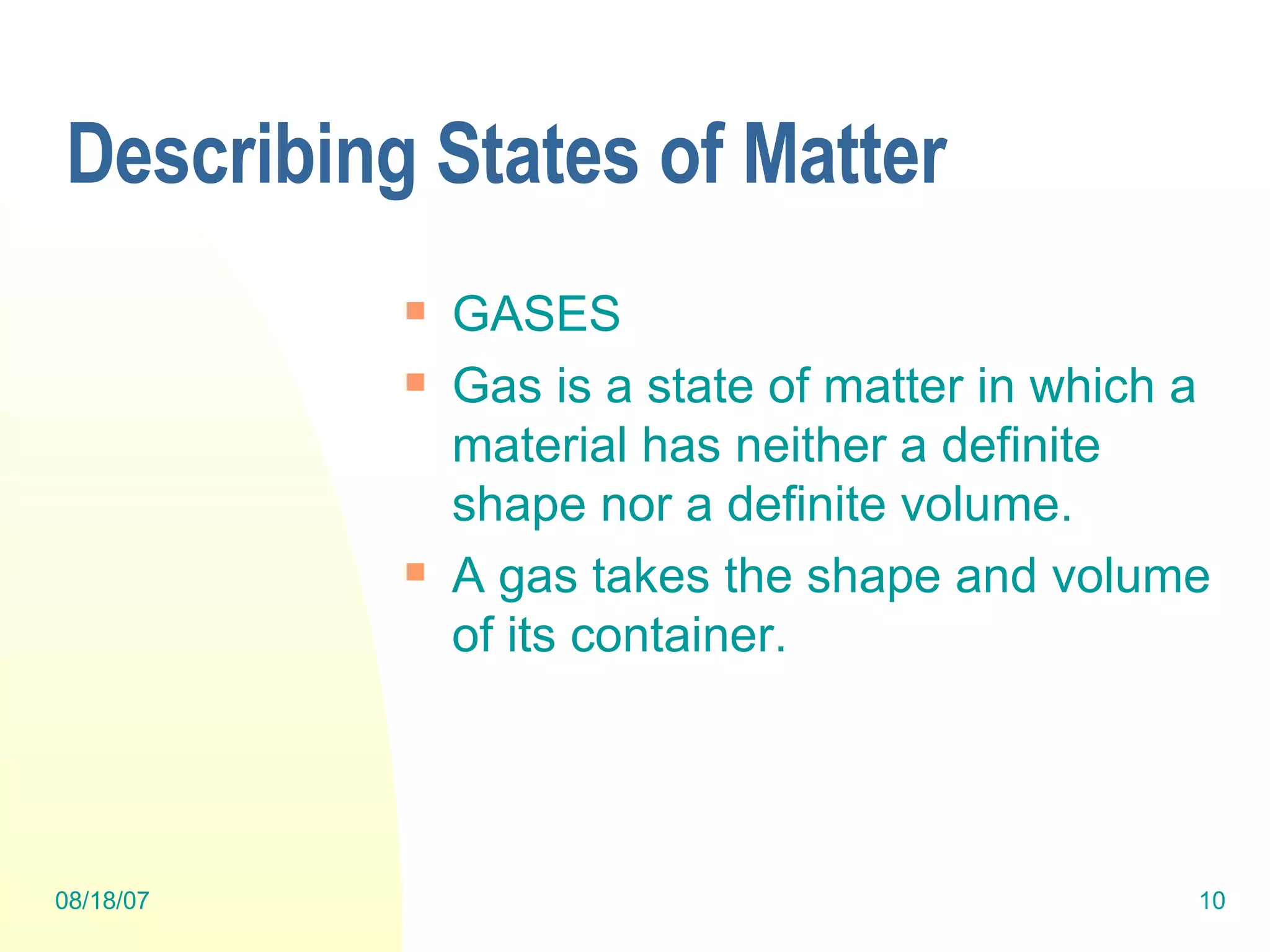 Describing States of Matter GASES Gas is a state of matter in which a material has neither a definite shape nor a definite volume.  A gas takes the shape and volume of its container. 