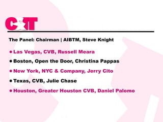 Las Vegas, CVB, Russell Meara Boston, Open the Door, Christina Pappas New York, NYC & Company, Jerry Cito Texas, CVB, Julie Chase Houston, Greater Houston CVB, Daniel Palomo The Panel: Chairman | AIBTM, Steve Knight 