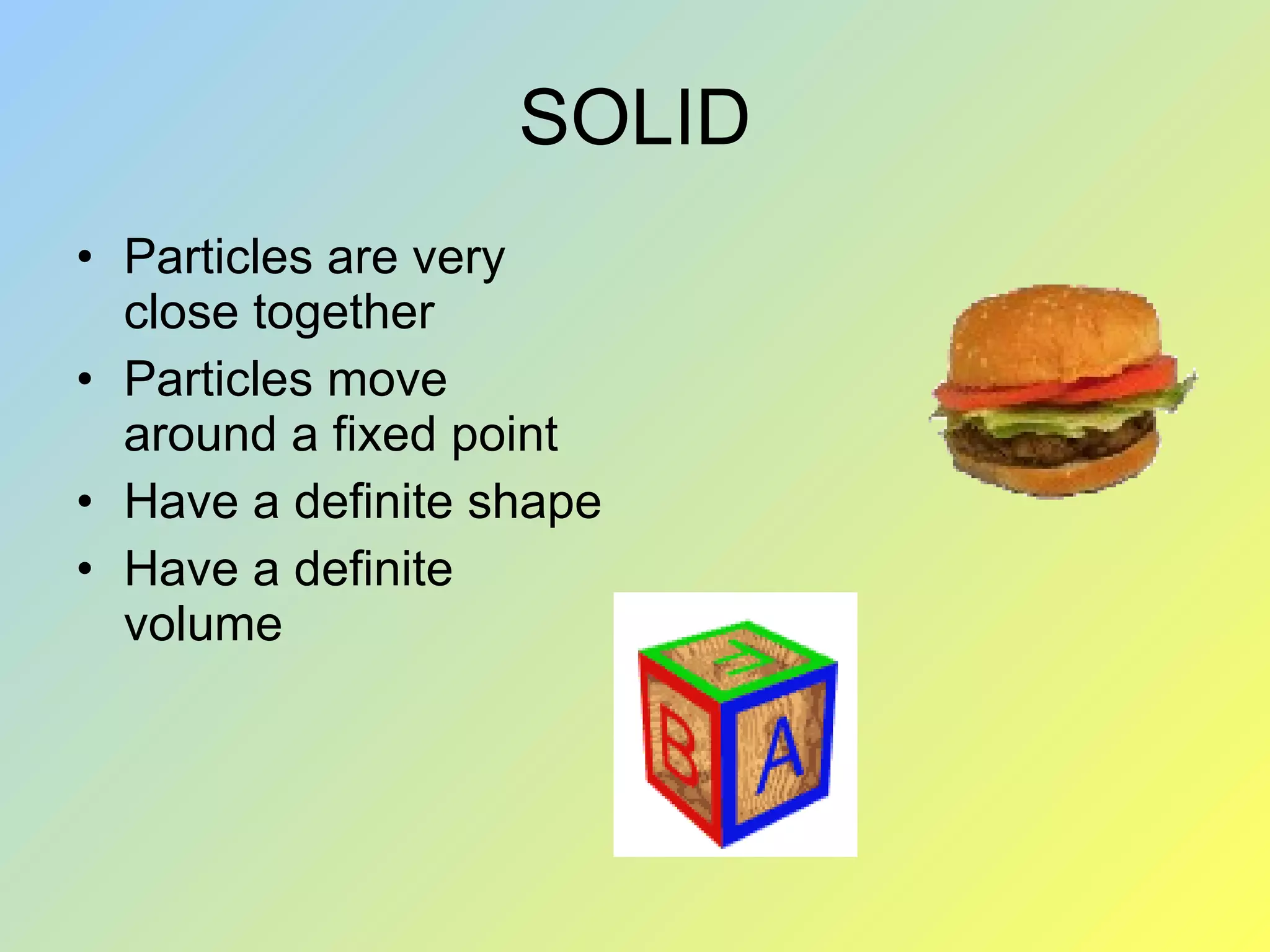SOLID Particles are very close together Particles move around a fixed point Have a definite shape Have a definite volume