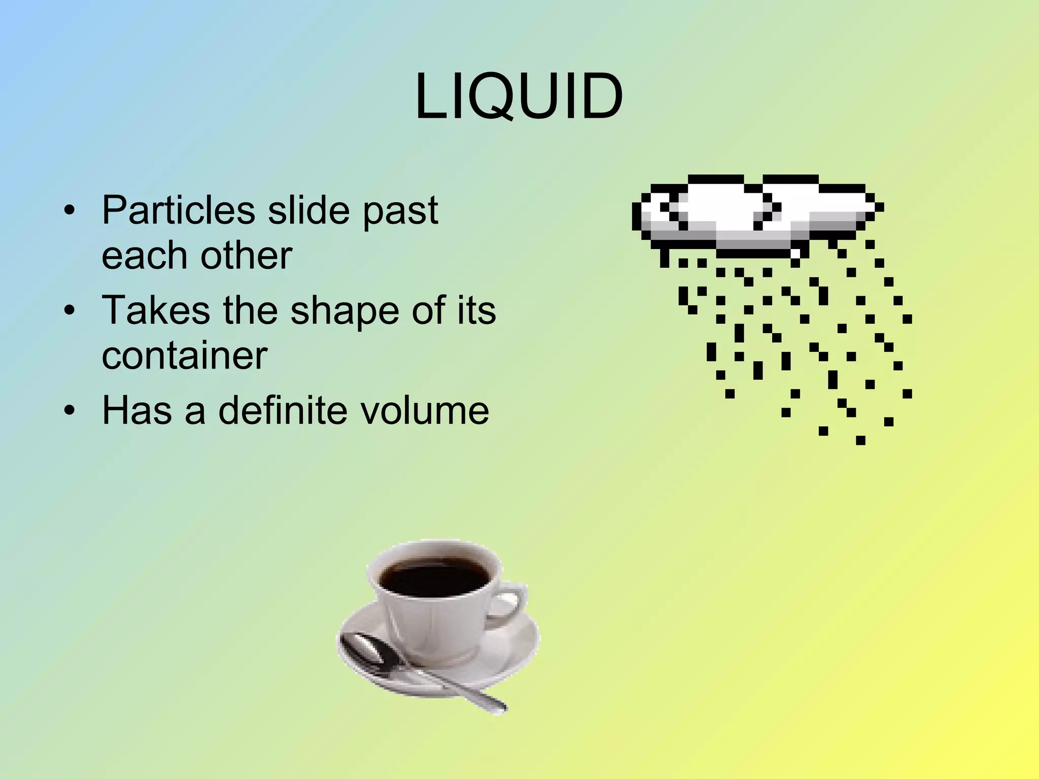 LIQUID Particles slide past each other Takes the shape of its container Has a definite volume
