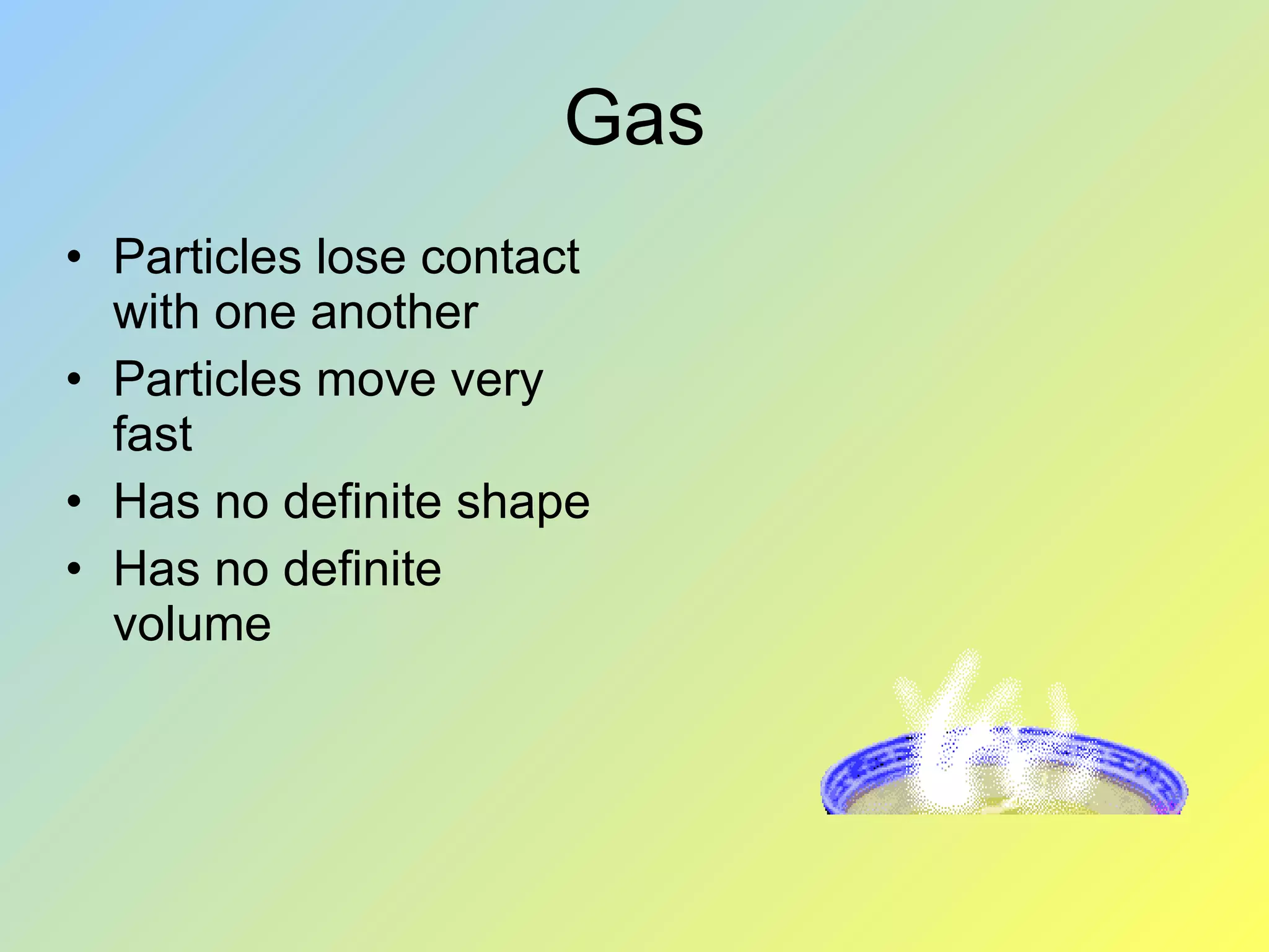 Gas Particles lose contact with one another Particles move very fast Has no definite shape Has no definite volume