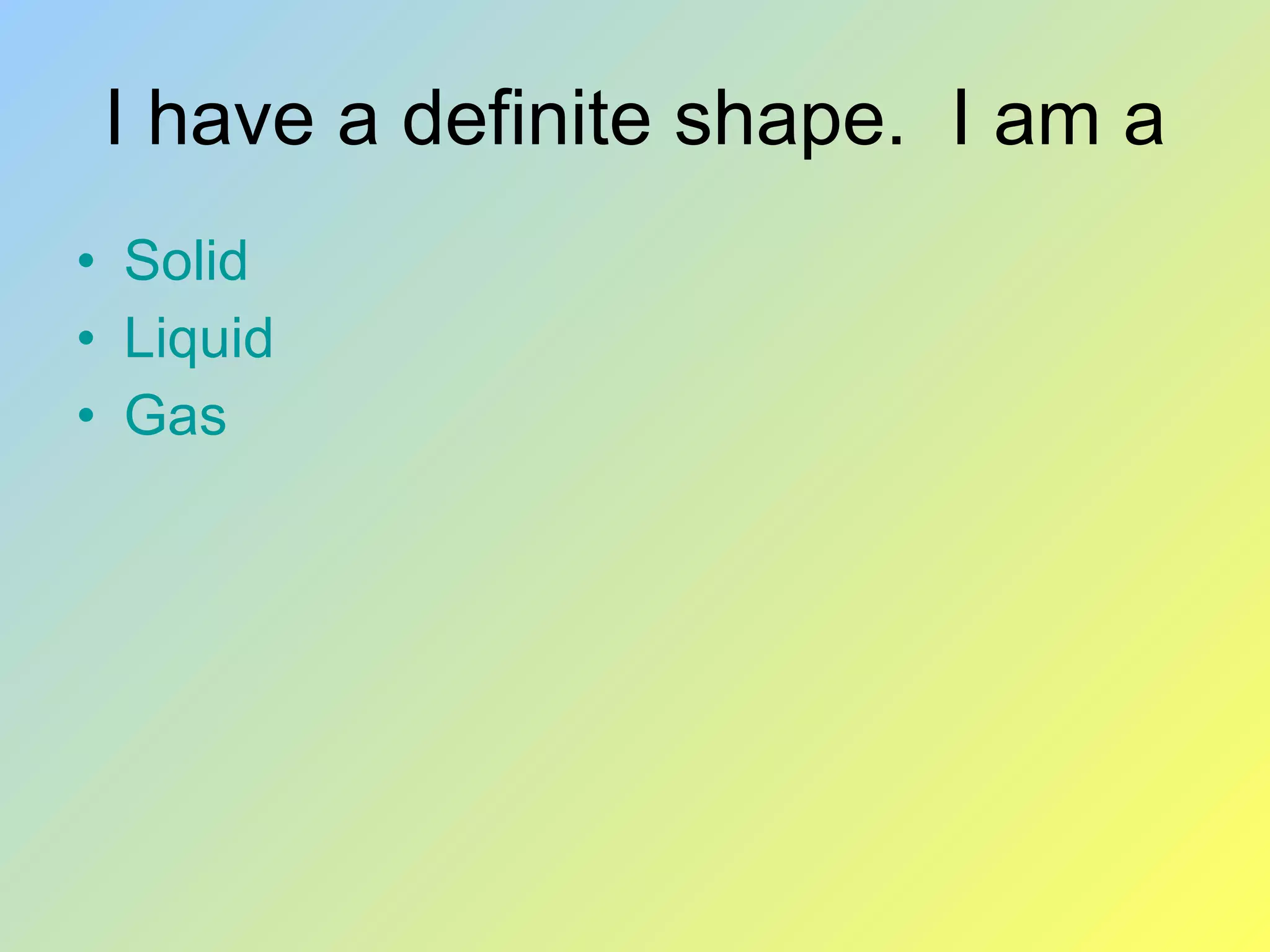 I have a definite shape. I am a Solid Liquid Gas
