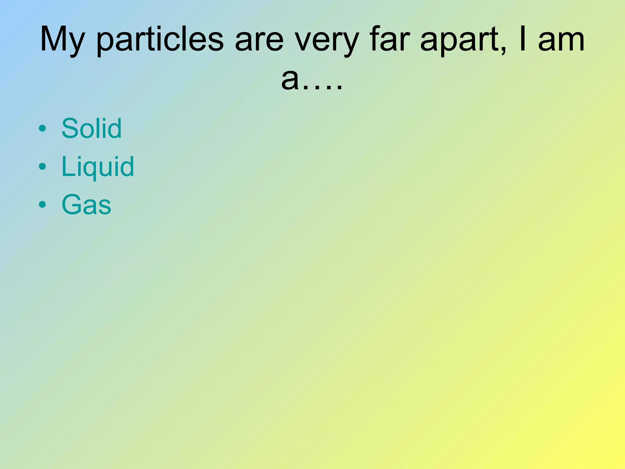 My particles are very far apart, I am a…. Solid Liquid Gas