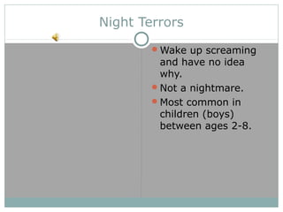 Night Terrors
Wake up screaming
and have no idea
why.
Not a nightmare.
Most common in
children (boys)
between ages 2-8.
 