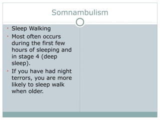 Somnambulism
• Sleep Walking
• Most often occurs
during the first few
hours of sleeping and
in stage 4 (deep
sleep).
• If you have had night
terrors, you are more
likely to sleep walk
when older.
 