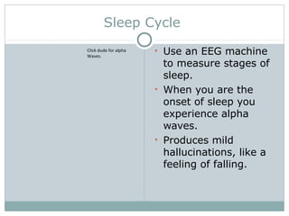 Sleep Cycle
• Use an EEG machine
to measure stages of
sleep.
• When you are the
onset of sleep you
experience alpha
waves.
• Produces mild
hallucinations, like a
feeling of falling.
Click dude for alpha
Waves.
 