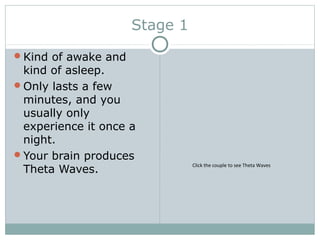 Stage 1
Kind of awake and
kind of asleep.
Only lasts a few
minutes, and you
usually only
experience it once a
night.
Your brain produces
Theta Waves.
Click the couple to see Theta Waves
 