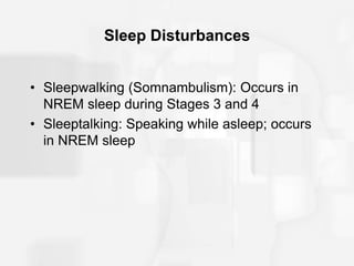 Sleep Disturbances
• Sleepwalking (Somnambulism): Occurs in
NREM sleep during Stages 3 and 4
• Sleeptalking: Speaking while asleep; occurs
in NREM sleep
 