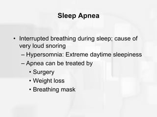 Sleep Apnea
• Interrupted breathing during sleep; cause of
very loud snoring
– Hypersomnia: Extreme daytime sleepiness
– Apnea can be treated by
• Surgery
• Weight loss
• Breathing mask
 