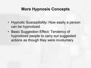 More Hypnosis Concepts
• Hypnotic Susceptibility: How easily a person
can be hypnotized
• Basic Suggestion Effect: Tendency of
hypnotized people to carry out suggested
actions as though they were involuntary
 