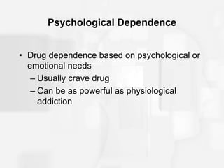 Psychological Dependence
• Drug dependence based on psychological or
emotional needs
– Usually crave drug
– Can be as powerful as physiological
addiction
 
