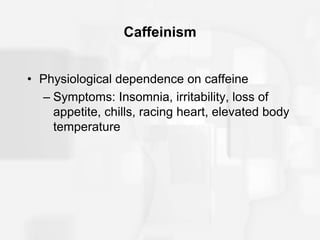 Caffeinism
• Physiological dependence on caffeine
– Symptoms: Insomnia, irritability, loss of
appetite, chills, racing heart, elevated body
temperature
 